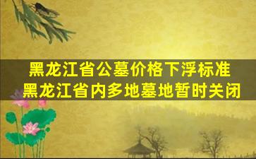 黑龙江省公墓价格下浮标准 黑龙江省内多地墓地暂时关闭